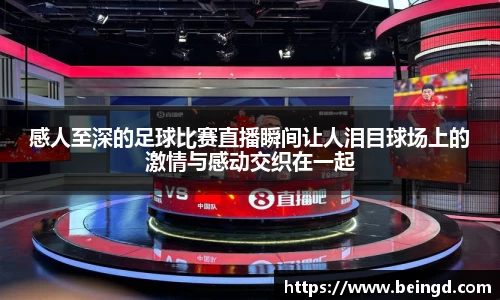 感人至深的足球比赛直播瞬间让人泪目球场上的激情与感动交织在一起
