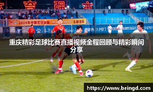 重庆精彩足球比赛直播视频全程回顾与精彩瞬间分享