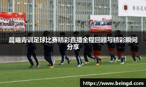 晨曦青训足球比赛精彩直播全程回顾与精彩瞬间分享