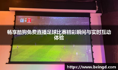 畅享酷狗免费直播足球比赛精彩瞬间与实时互动体验