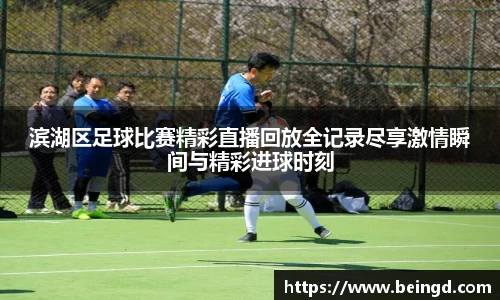 滨湖区足球比赛精彩直播回放全记录尽享激情瞬间与精彩进球时刻