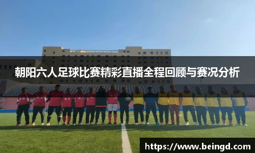 朝阳六人足球比赛精彩直播全程回顾与赛况分析