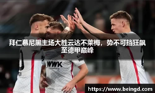 拜仁慕尼黑主场大胜云达不莱梅，势不可挡狂飙至德甲巅峰