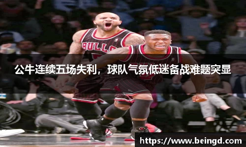 公牛连续五场失利，球队气氛低迷备战难题突显