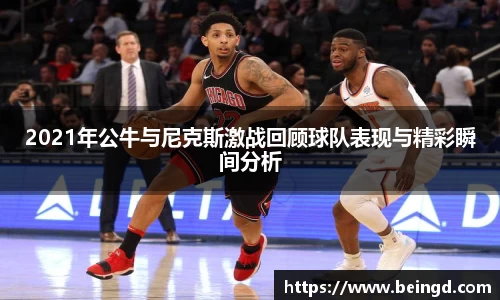 2021年公牛与尼克斯激战回顾球队表现与精彩瞬间分析