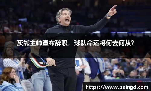 灰熊主帅宣布辞职，球队命运将何去何从？